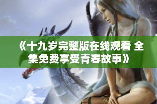 《十九岁完整版在线观看 全集免费享受青春故事》