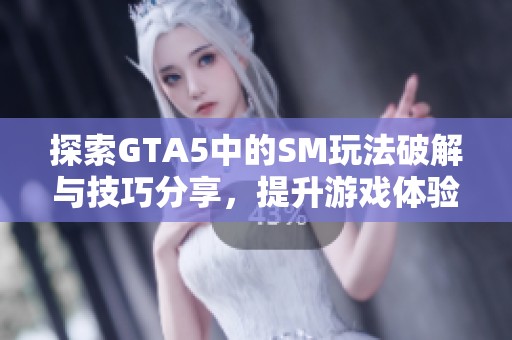 探索GTA5中的SM玩法破解与技巧分享，提升游戏体验