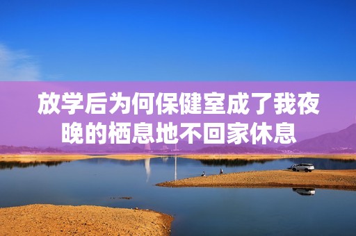 放学后为何保健室成了我夜晚的栖息地不回家休息