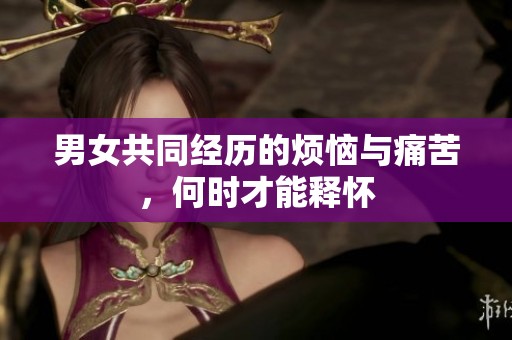 男女共同经历的烦恼与痛苦，何时才能释怀