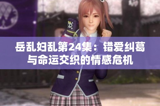 岳乱妇乱第24集：错爱纠葛与命运交织的情感危机