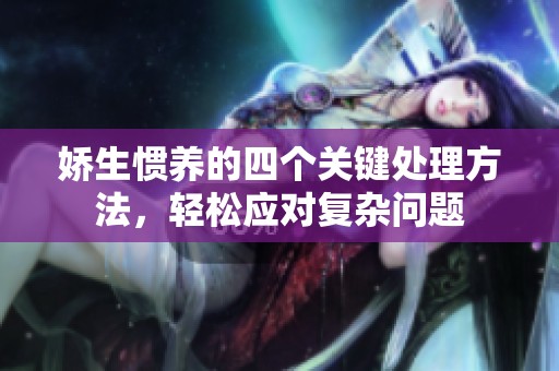 娇生惯养的四个关键处理方法，轻松应对复杂问题
