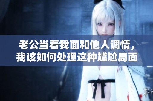 老公当着我面和他人调情，我该如何处理这种尴尬局面