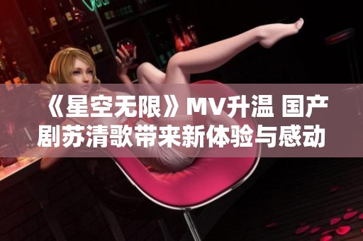 《星空无限》MV升温 国产剧苏清歌带来新体验与感动
