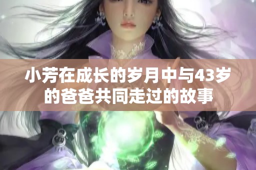 小芳在成长的岁月中与43岁的爸爸共同走过的故事