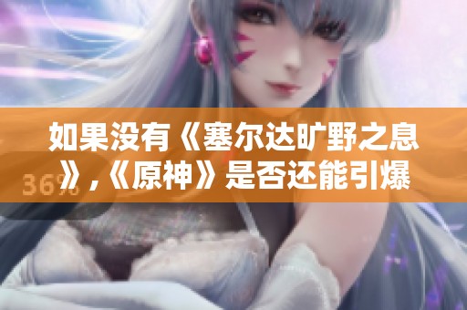 如果没有《塞尔达旷野之息》,《原神》是否还能引爆市场热潮
