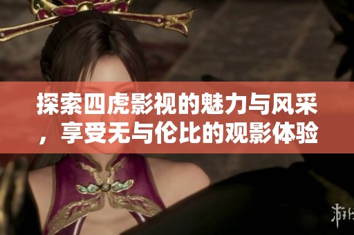 探索四虎影视的魅力与风采，享受无与伦比的观影体验