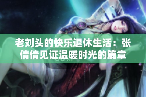 老刘头的快乐退休生活：张倩倩见证温暖时光的篇章