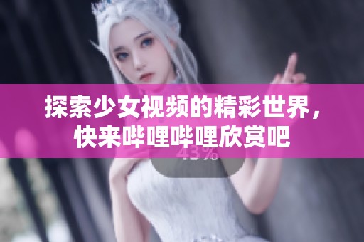 探索少女视频的精彩世界，快来哔哩哔哩欣赏吧