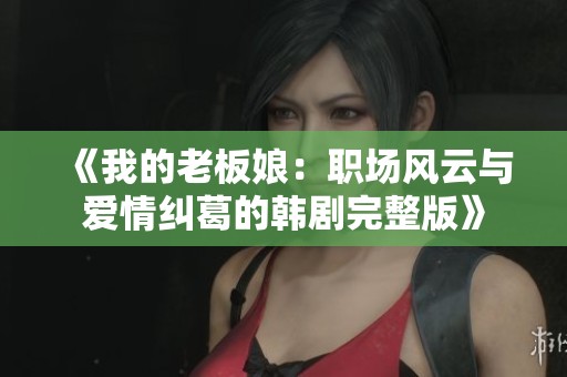 《我的老板娘：职场风云与爱情纠葛的韩剧完整版》