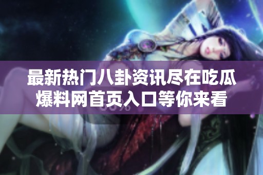 最新热门八卦资讯尽在吃瓜爆料网首页入口等你来看