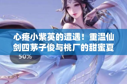 心疼小紫英的遭遇！重温仙剑四茅子俊与桃厂的甜蜜夏日回忆