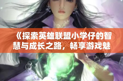 《探索英雄联盟小学仔的智慧与成长之路，畅享游戏魅力》