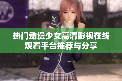 热门动漫少女高清影视在线观看平台推荐与分享