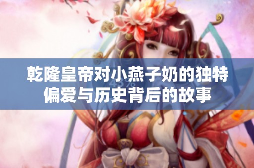 乾隆皇帝对小燕子奶的独特偏爱与历史背后的故事
