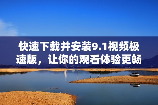 快速下载并安装9.1视频极速版，让你的观看体验更畅快