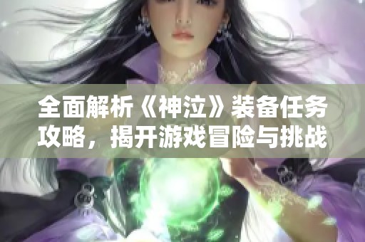 全面解析《神泣》装备任务攻略，揭开游戏冒险与挑战的秘密