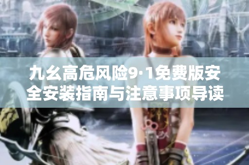 九幺高危风险9·1免费版安全安装指南与注意事项导读