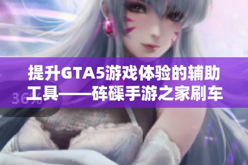 提升GTA5游戏体验的辅助工具——砗磲手游之家刷车外置攻略分享