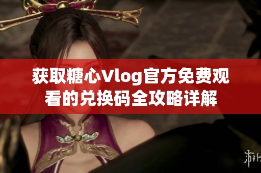 获取糖心Vlog官方免费观看的兑换码全攻略详解