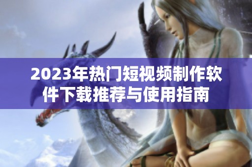 2023年热门短视频制作软件下载推荐与使用指南