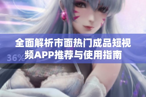 全面解析市面热门成品短视频APP推荐与使用指南