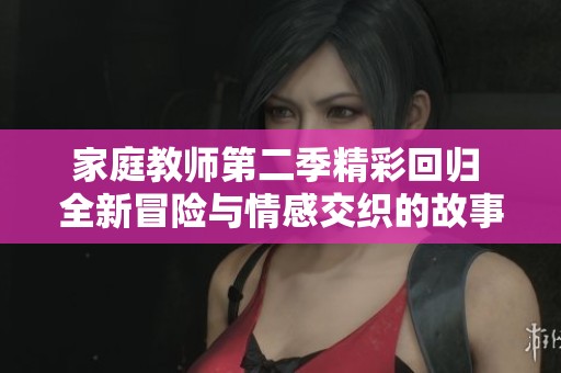 家庭教师第二季精彩回归 全新冒险与情感交织的故事展现