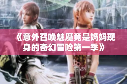 《意外召唤魅魔竟是妈妈现身的奇幻冒险第一季》