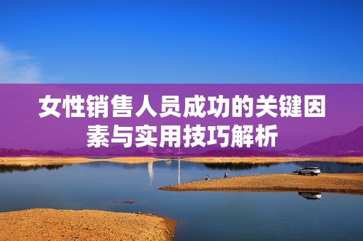 女性销售人员成功的关键因素与实用技巧解析