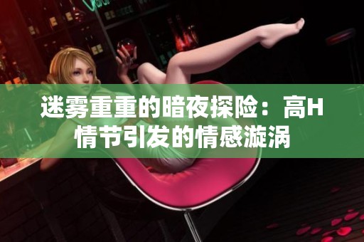 迷雾重重的暗夜探险：高H情节引发的情感漩涡