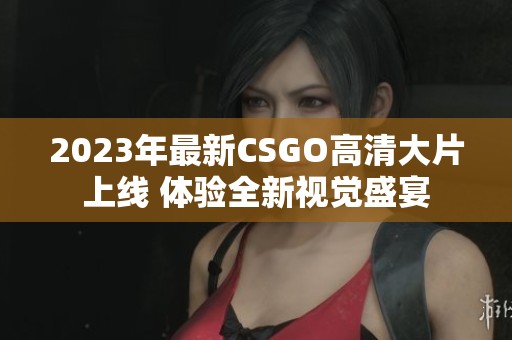 2023年最新CSGO高清大片上线 体验全新视觉盛宴