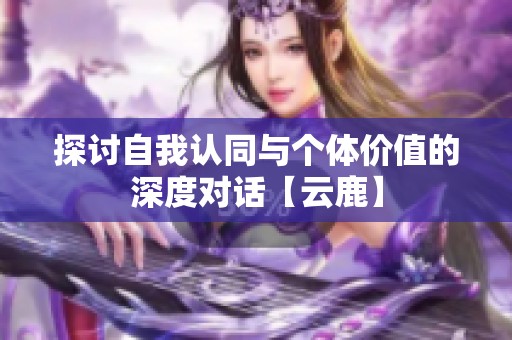 探讨自我认同与个体价值的深度对话【云鹿】