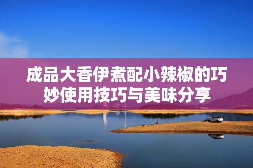 成品大香伊煮配小辣椒的巧妙使用技巧与美味分享