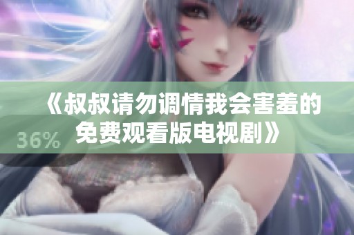 《叔叔请勿调情我会害羞的免费观看版电视剧》