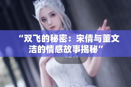 “双飞的秘密：宋倩与董文洁的情感故事揭秘”