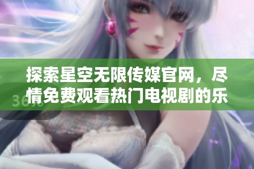探索星空无限传媒官网，尽情免费观看热门电视剧的乐趣