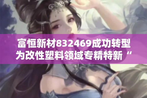 富恒新材832469成功转型为改性塑料领域专精特新“小巨人”
