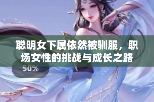 聪明女下属依然被驯服，职场女性的挑战与成长之路