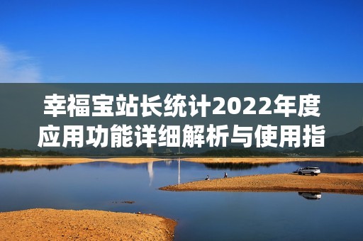 幸福宝站长统计2022年度应用功能详细解析与使用指南