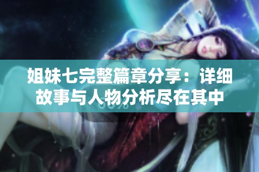 姐妹七完整篇章分享：详细故事与人物分析尽在其中