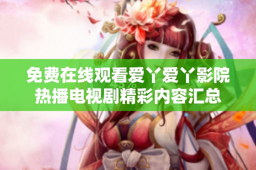 免费在线观看爱丫爱丫影院热播电视剧精彩内容汇总