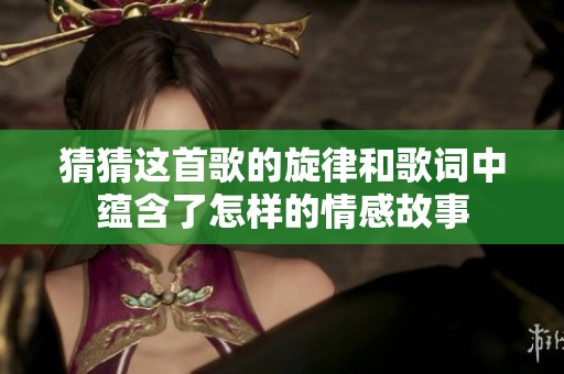 猜猜这首歌的旋律和歌词中蕴含了怎样的情感故事