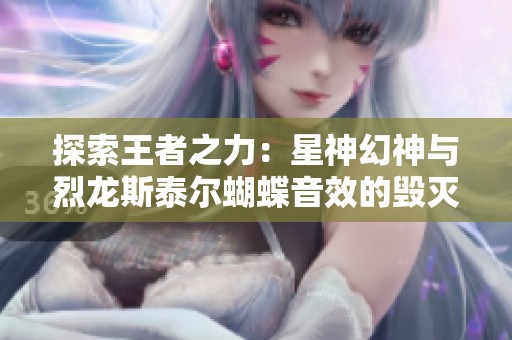 探索王者之力：星神幻神与烈龙斯泰尔蝴蝶音效的毁灭魅力