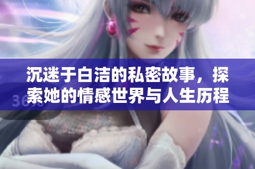 沉迷于白洁的私密故事，探索她的情感世界与人生历程