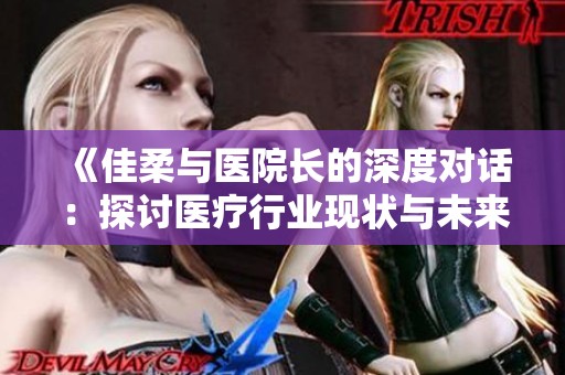 《佳柔与医院长的深度对话：探讨医疗行业现状与未来》