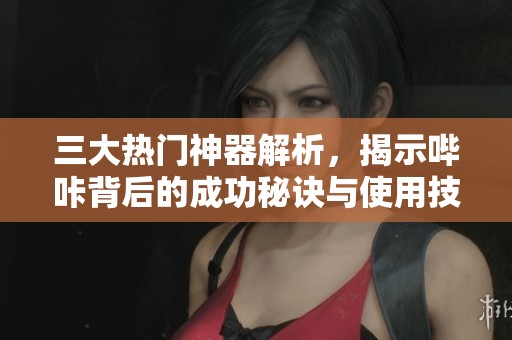 三大热门神器解析，揭示哔咔背后的成功秘诀与使用技巧