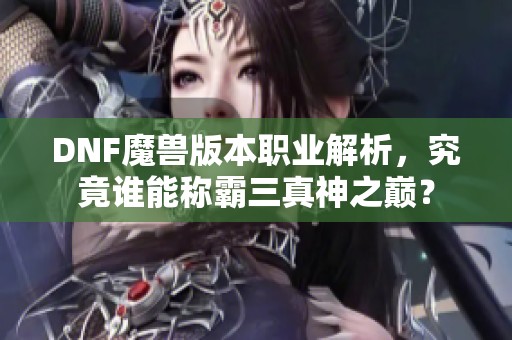 DNF魔兽版本职业解析，究竟谁能称霸三真神之巅？