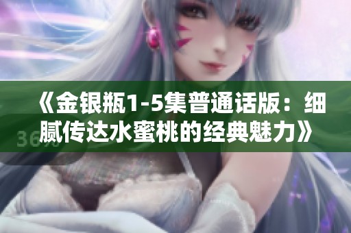 《金银瓶1-5集普通话版：细腻传达水蜜桃的经典魅力》