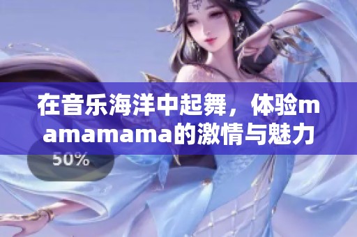 在音乐海洋中起舞，体验mamamama的激情与魅力
