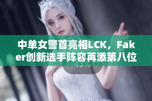 中单女警首亮相LCK，Faker创新选手阵容再添第八位
